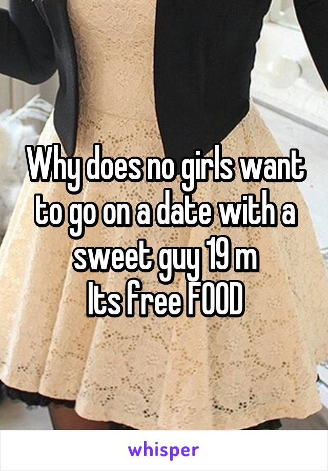 Why does no girls want to go on a date with a sweet guy 19 m
Its free FOOD