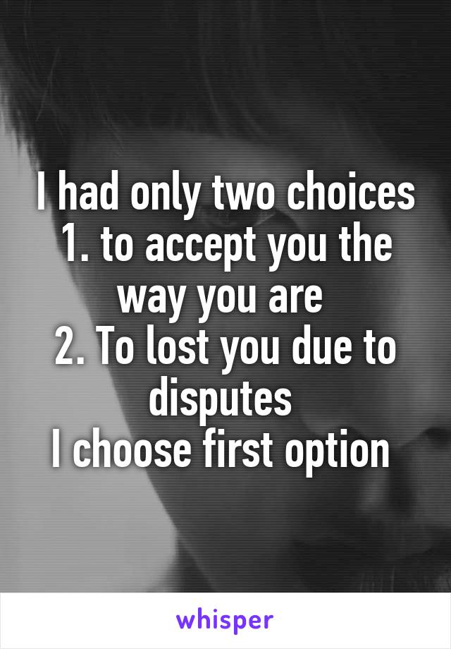 I had only two choices 1. to accept you the way you are 
2. To lost you due to disputes 
I choose first option 