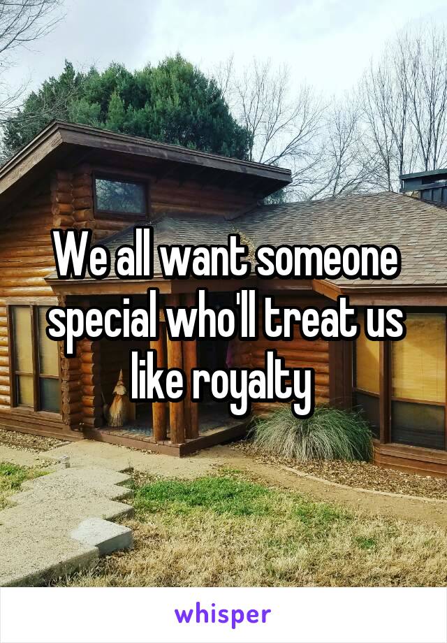 We all want someone special who'll treat us like royalty 