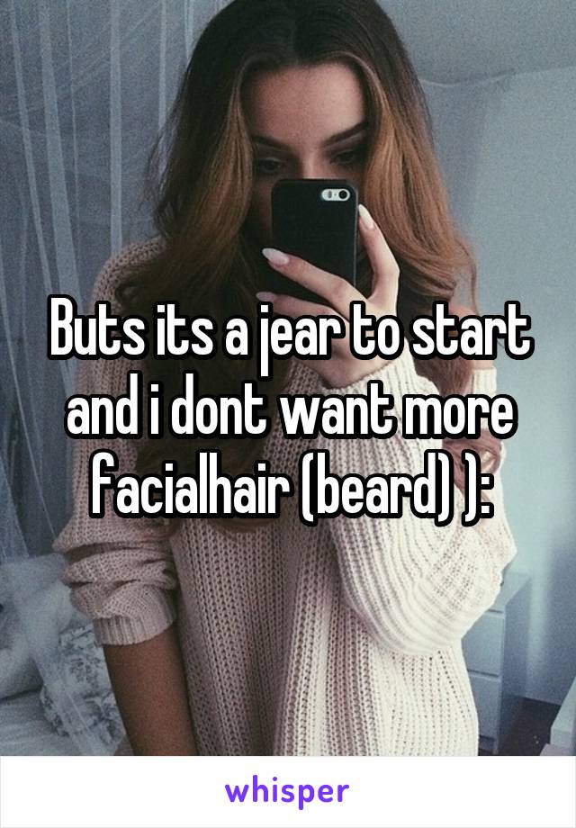 Buts its a jear to start and i dont want more facialhair (beard) ):