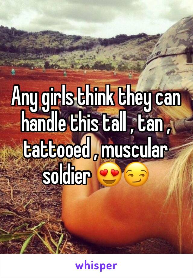 Any girls think they can handle this tall , tan , tattooed , muscular soldier 😍😏