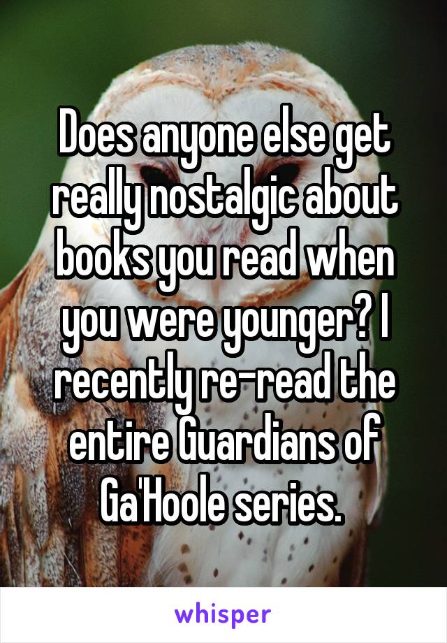 Does anyone else get really nostalgic about books you read when you were younger? I recently re-read the entire Guardians of Ga'Hoole series. 