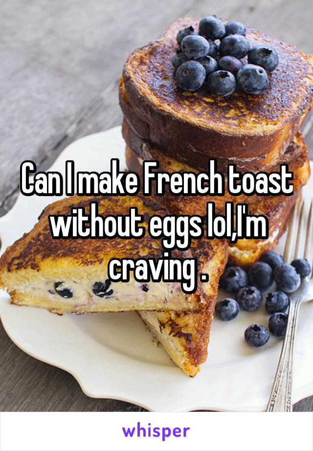 Can I make French toast without eggs lol,I'm craving .