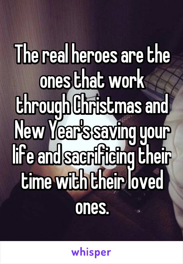 The real heroes are the ones that work through Christmas and New Year's saving your life and sacrificing their time with their loved ones.