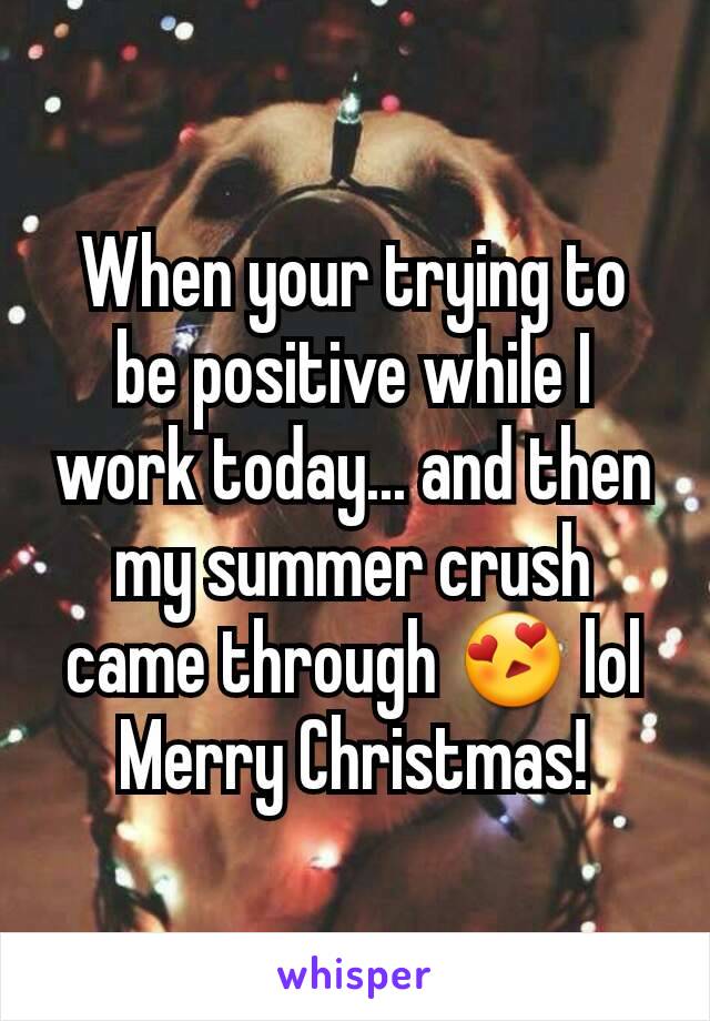 When your trying to be positive while I work today... and then my summer crush came through 😍 lol Merry Christmas!