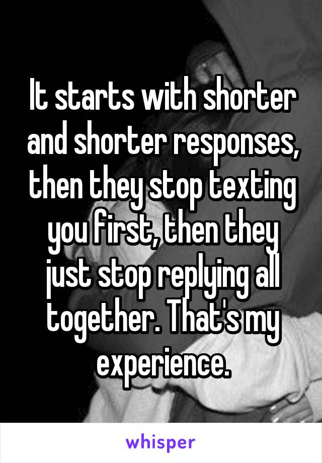 It starts with shorter and shorter responses, then they stop texting you first, then they just stop replying all together. That's my experience.