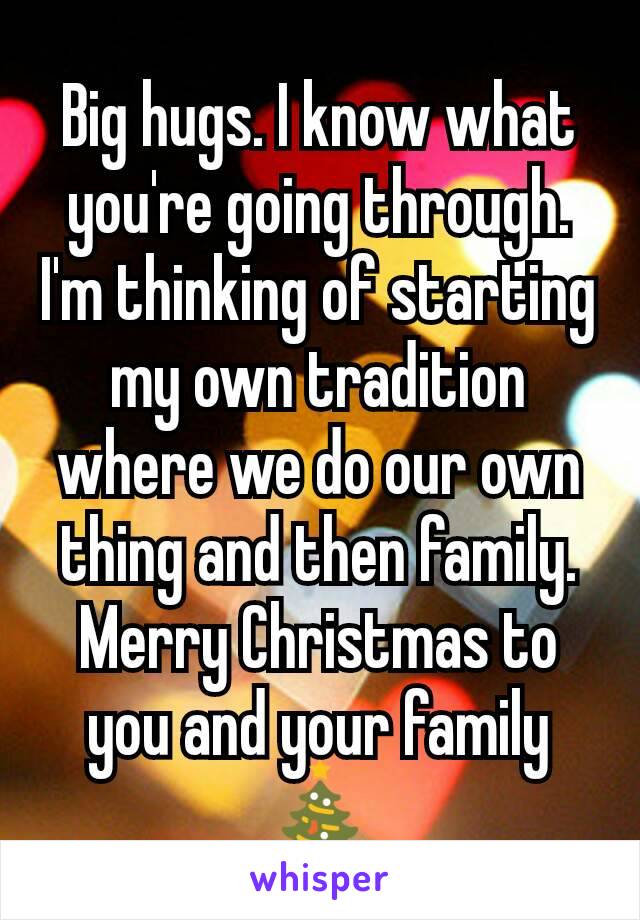 Big hugs. I know what you're going through. I'm thinking of starting my own tradition where we do our own thing and then family. Merry Christmas to you and your family🎄