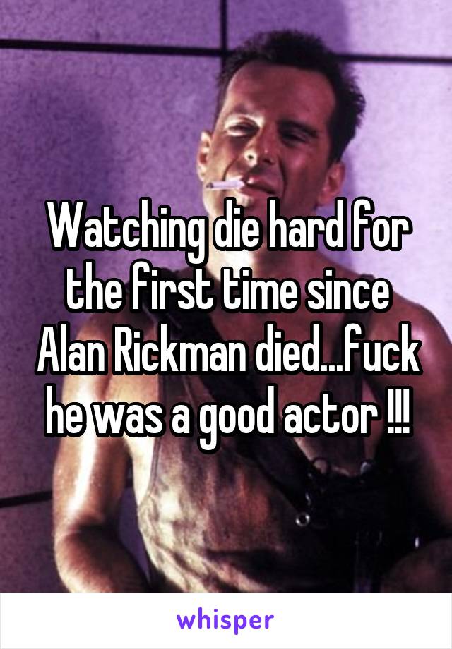 Watching die hard for the first time since Alan Rickman died...fuck he was a good actor !!!