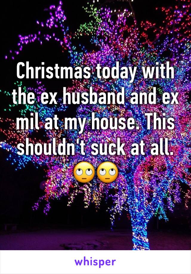 Christmas today with the ex husband and ex mil at my house. This shouldn't suck at all. 🙄🙄