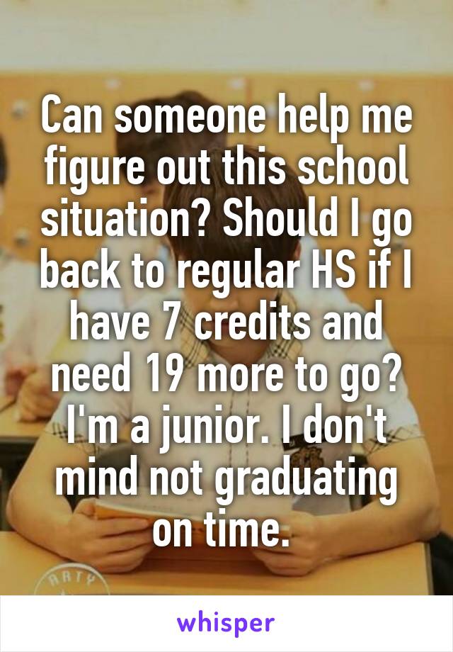 Can someone help me figure out this school situation? Should I go back to regular HS if I have 7 credits and need 19 more to go? I'm a junior. I don't mind not graduating on time. 