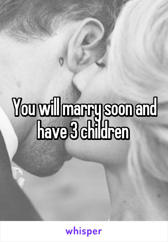 You will marry soon and have 3 children 