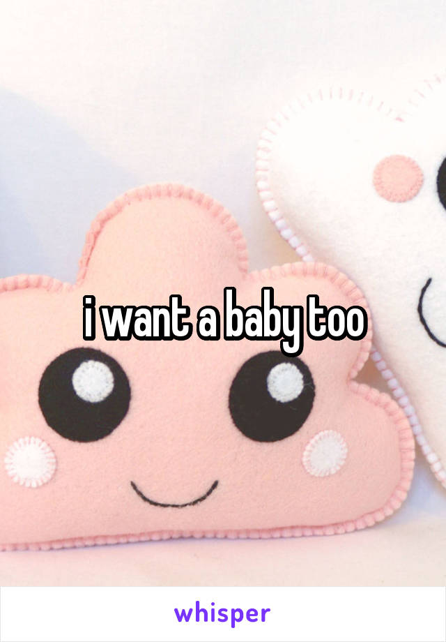 i want a baby too