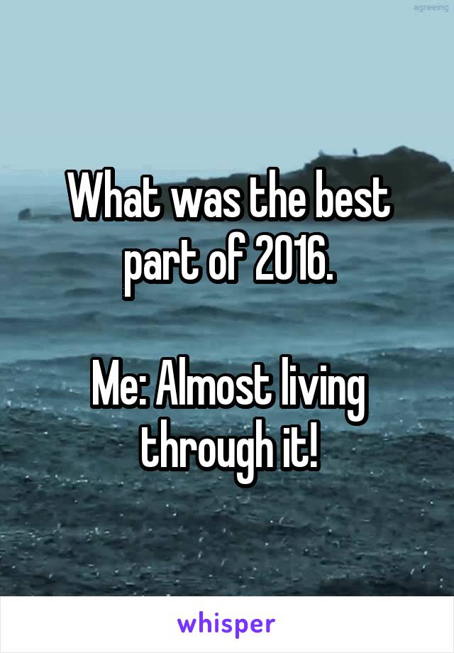 What was the best part of 2016.

Me: Almost living through it!