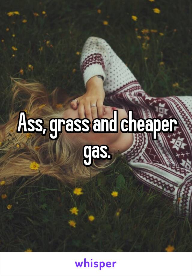 Ass, grass and cheaper gas.