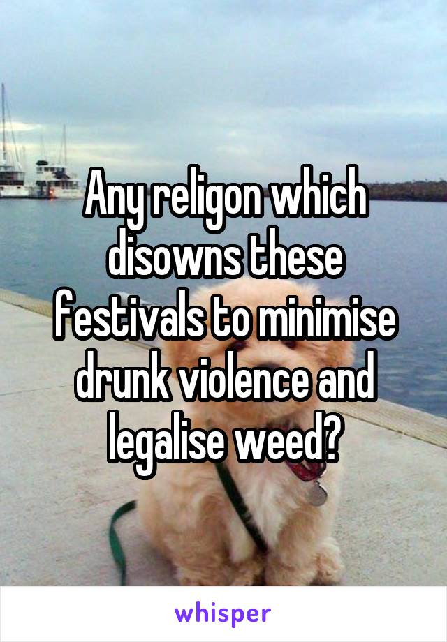 Any religon which disowns these festivals to minimise drunk violence and legalise weed?