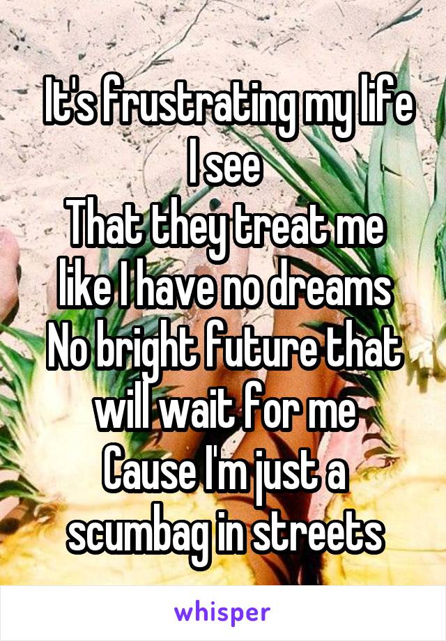  It's frustrating my life I see
That they treat me like I have no dreams
No bright future that will wait for me
Cause I'm just a scumbag in streets