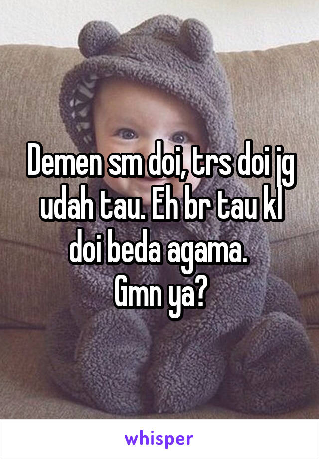 Demen sm doi, trs doi jg udah tau. Eh br tau kl doi beda agama. 
Gmn ya?