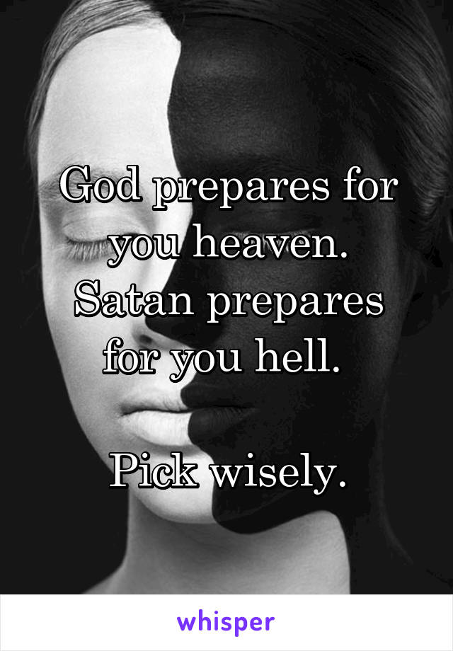 God prepares for you heaven.
Satan prepares for you hell. 

Pick wisely.