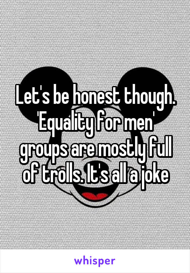 Let's be honest though. 'Equality for men' groups are mostly full of trolls. It's all a joke