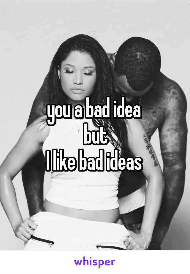 you a bad idea 
but
I like bad ideas 