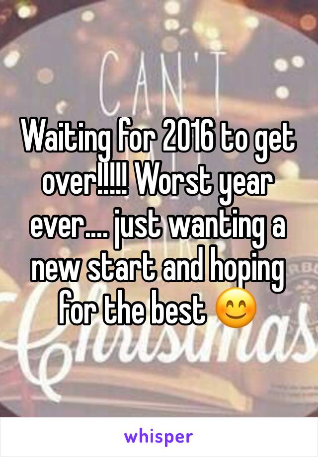 Waiting for 2016 to get over!!!!! Worst year ever.... just wanting a new start and hoping for the best 😊