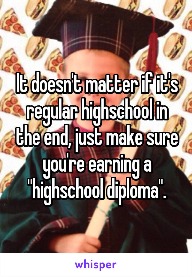 It doesn't matter if it's regular highschool in the end, just make sure you're earning a "highschool diploma".