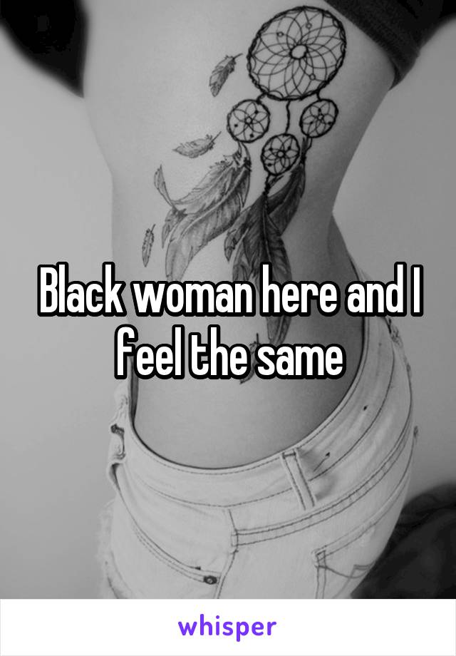 Black woman here and I feel the same