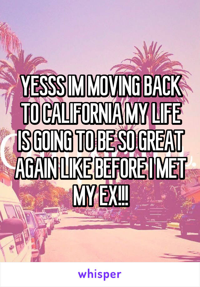 YESSS IM MOVING BACK TO CALIFORNIA MY LIFE IS GOING TO BE SO GREAT AGAIN LIKE BEFORE I MET MY EX!!!