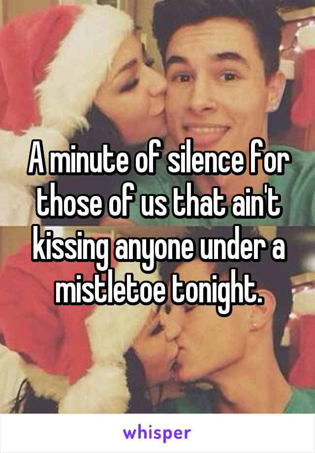 A minute of silence for those of us that ain't kissing anyone under a mistletoe tonight.