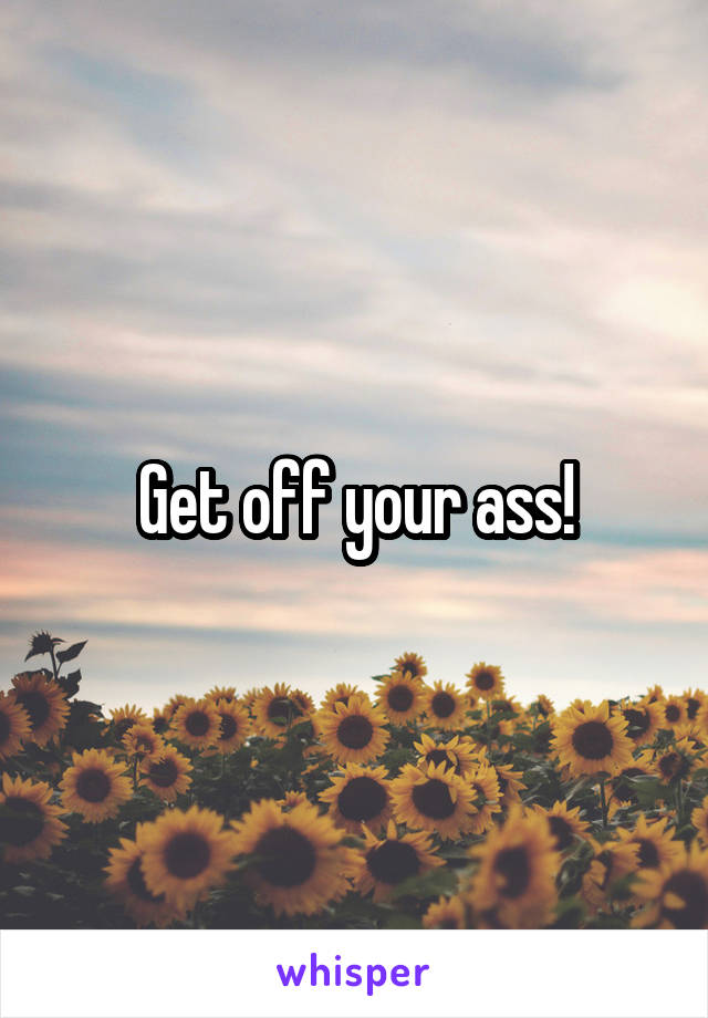 Get off your ass!