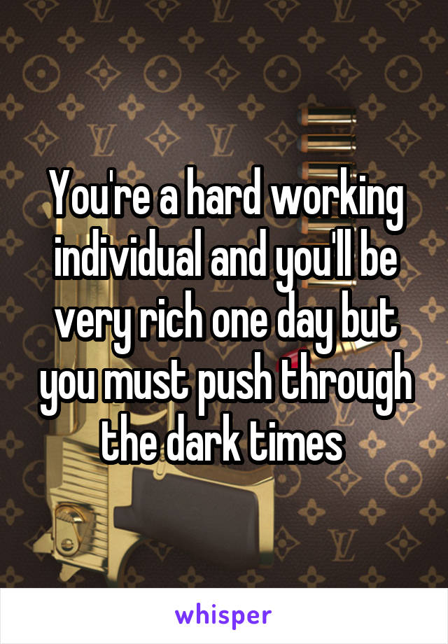 You're a hard working individual and you'll be very rich one day but you must push through the dark times 