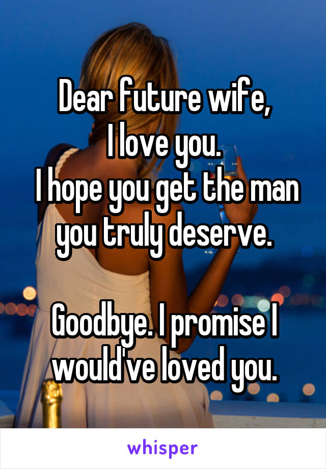 Dear future wife,
I love you.
 I hope you get the man you truly deserve.

Goodbye. I promise I would've loved you.