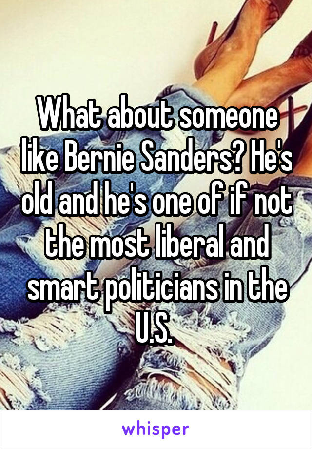 What about someone like Bernie Sanders? He's old and he's one of if not the most liberal and smart politicians in the U.S. 