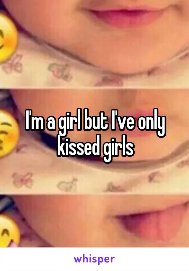 I'm a girl but I've only kissed girls