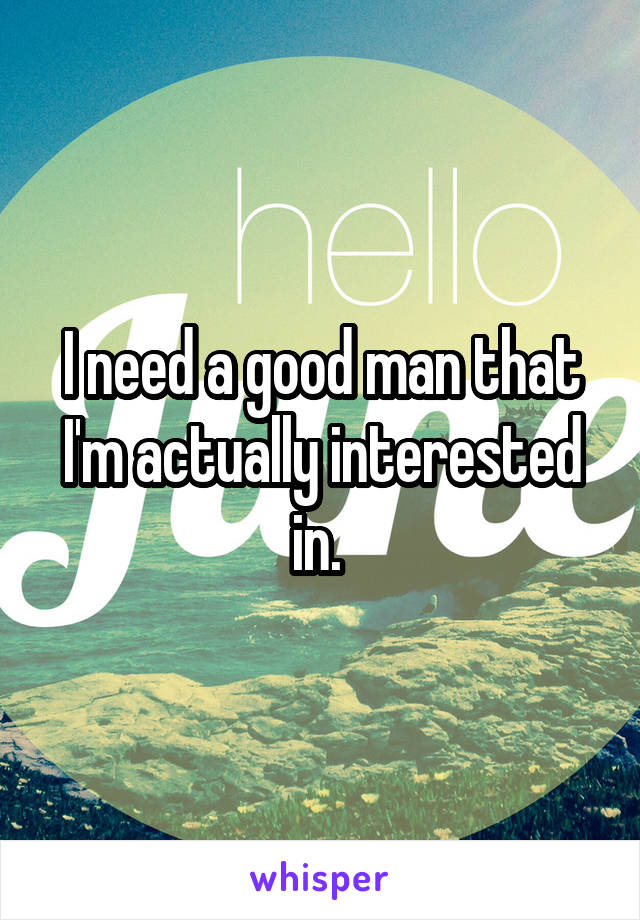 I need a good man that I'm actually interested in. 