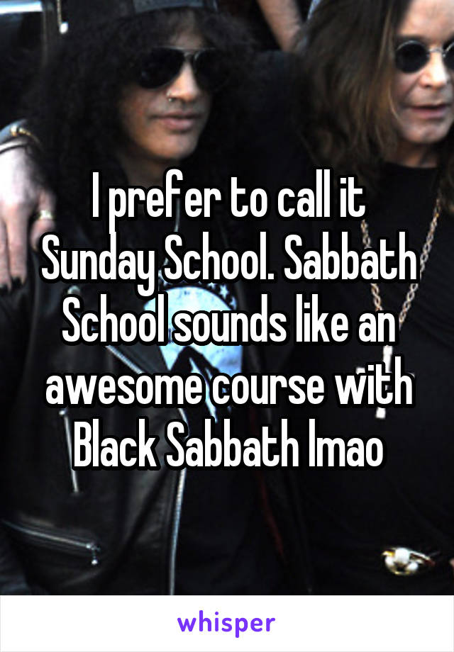 I prefer to call it Sunday School. Sabbath School sounds like an awesome course with Black Sabbath lmao