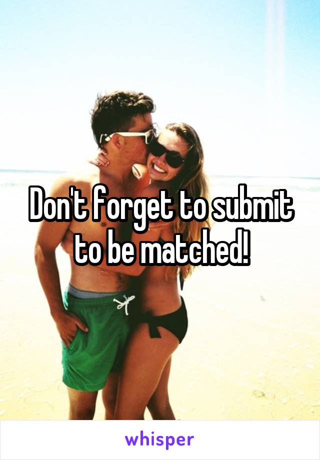 Don't forget to submit to be matched!