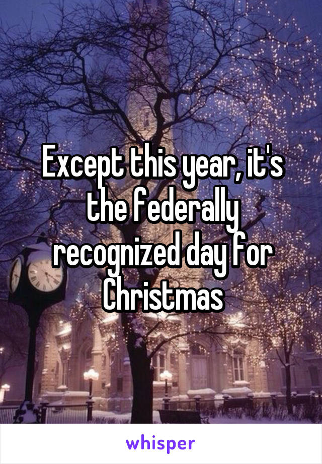 Except this year, it's the federally recognized day for Christmas