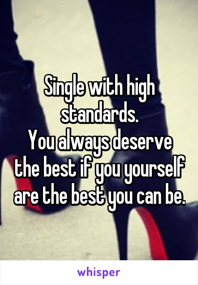 Single with high standards.
You always deserve the best if you yourself are the best you can be.