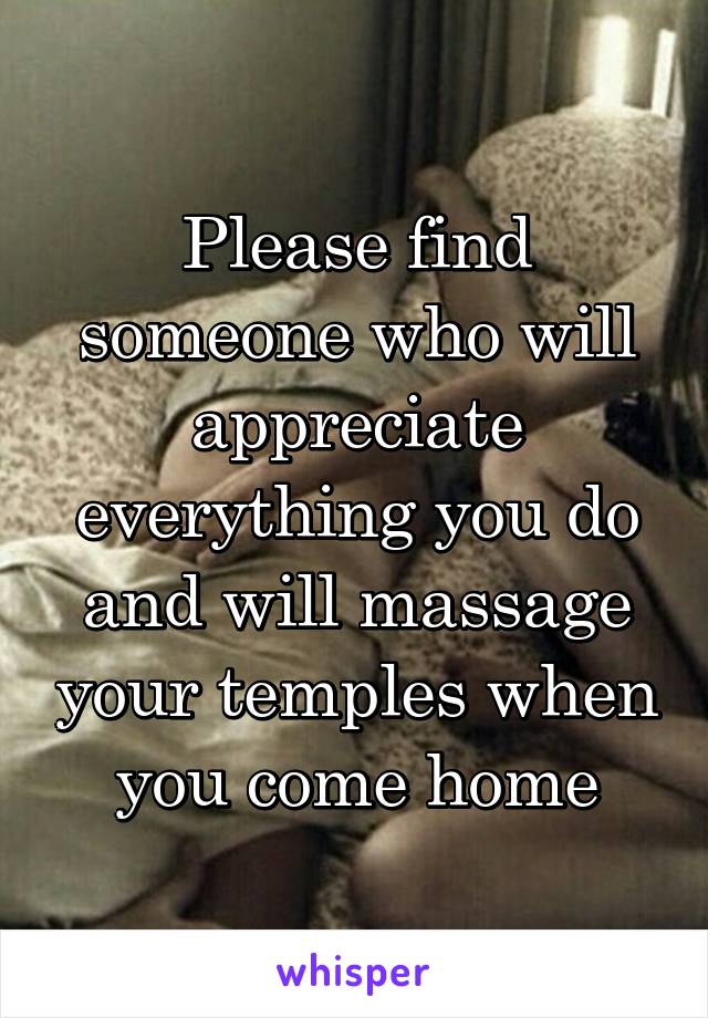 Please find someone who will appreciate everything you do and will massage your temples when you come home