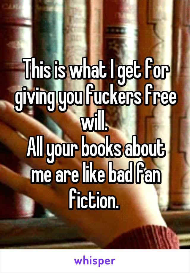 This is what I get for giving you fuckers free will. 
All your books about me are like bad fan fiction. 