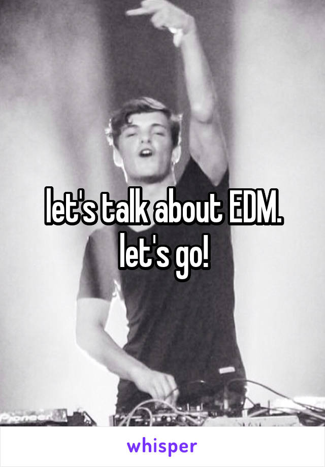 let's talk about EDM. let's go!