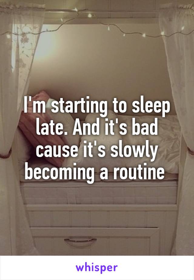 I'm starting to sleep late. And it's bad cause it's slowly becoming a routine 