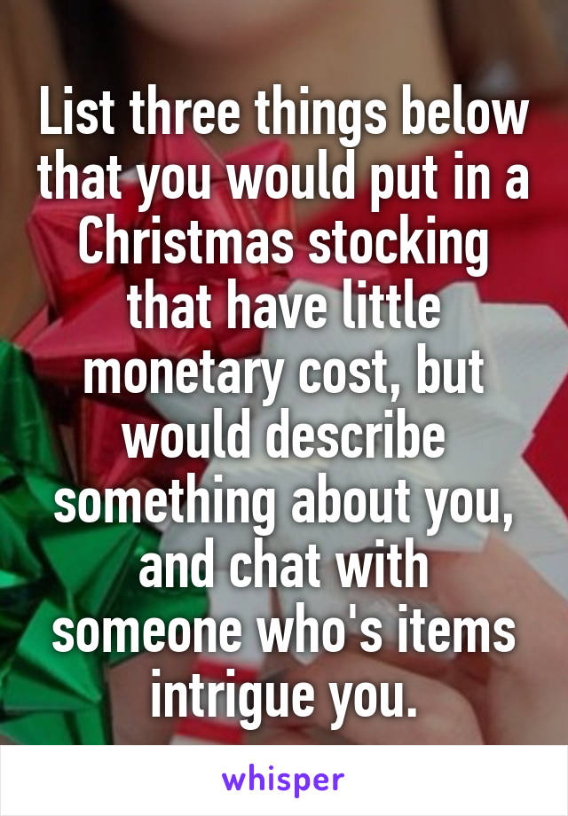 List three things below that you would put in a Christmas stocking that have little monetary cost, but would describe something about you, and chat with someone who's items intrigue you.