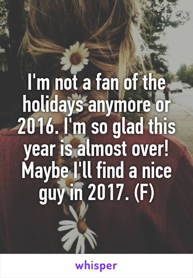 I'm not a fan of the holidays anymore or 2016. I'm so glad this year is almost over! Maybe I'll find a nice guy in 2017. (F)