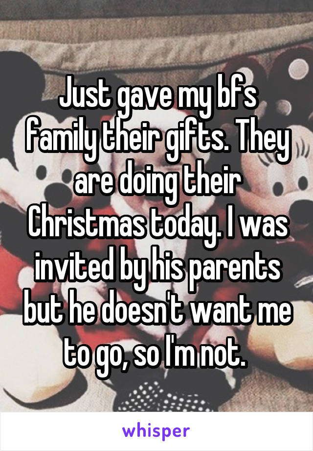 Just gave my bfs family their gifts. They are doing their Christmas today. I was invited by his parents but he doesn't want me to go, so I'm not. 