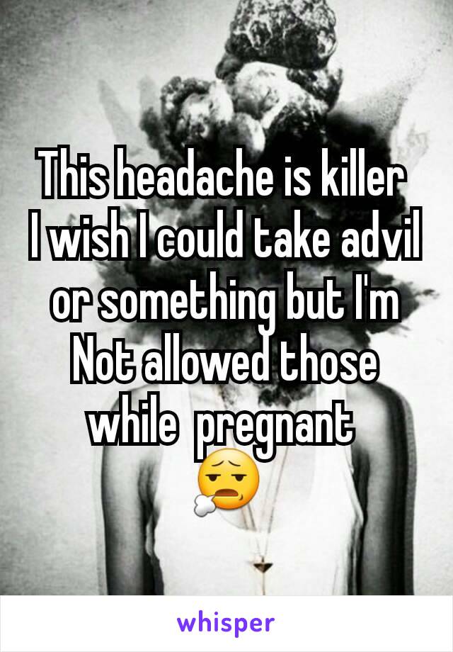 This headache is killer 
I wish I could take advil or something but I'm Not allowed those while  pregnant 
😧