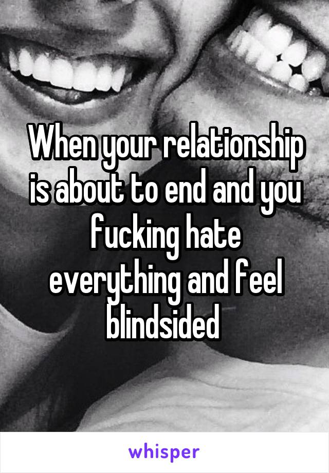 When your relationship is about to end and you fucking hate everything and feel blindsided 