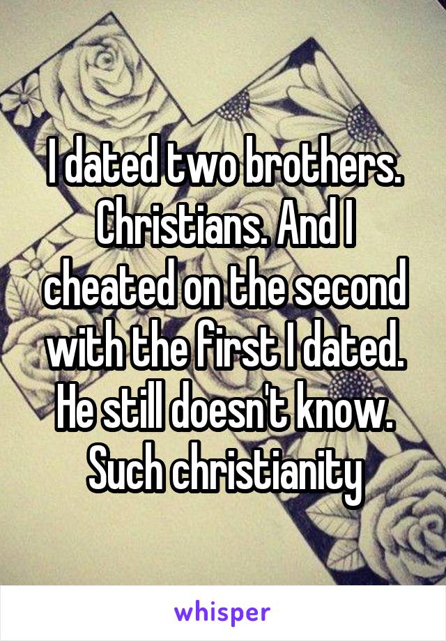 I dated two brothers. Christians. And I cheated on the second with the first I dated. He still doesn't know.
Such christianity