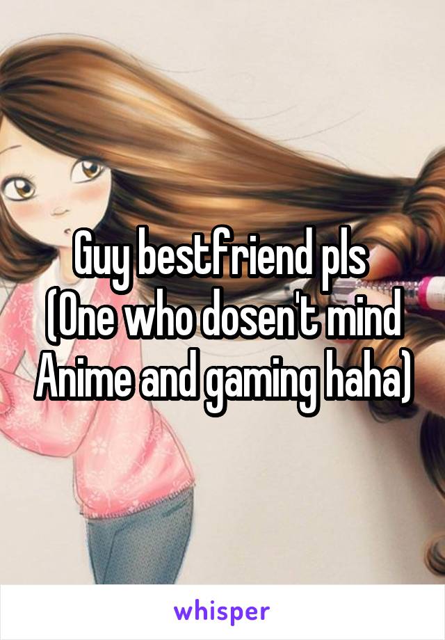 Guy bestfriend pls 
(One who dosen't mind Anime and gaming haha)